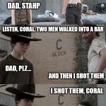 The Walking Dead Rick & Coral | TWO MEN WALKED INTO A BAR; DAD, STAHP; LISTEN, CORAL, TWO MEN WALKED INTO A BAR; DAD, PLZ... AND THEN I SHOT THEM; I SHOT THEM, CORAL; *SIGH* | image tagged in the walking dead rick  coral | made w/ Imgflip meme maker