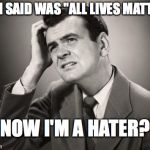 POLITICALLY CORRECT LOGIC
 | ALL I SAID WAS "ALL LIVES MATTER"; NOW I'M A HATER? | image tagged in confused | made w/ Imgflip meme maker