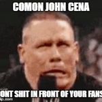 John Cena Shit Taking | COMON JOHN CENA; DONT SHIT IN FRONT OF YOUR FANS! | image tagged in john cena shit taking | made w/ Imgflip meme maker