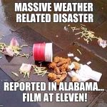 Fried chicken  | MASSIVE WEATHER RELATED DISASTER; REPORTED IN ALABAMA... FILM AT ELEVEN! | image tagged in fried chicken | made w/ Imgflip meme maker