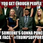 Trump Supporter Quotes | "I THINK IF YOU GET ENOUGH PEOPLE TOGETHER, EVENTUALLY SOMEONE'S GONNA PUNCH SOMEONE ELSE IN THE FACE." #TRUMPSUPPORTERQUOTES | image tagged in trump 2016 | made w/ Imgflip meme maker