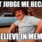Don't judge me | DON'T JUDGE ME BECAUSE; I BELIEVE IN MEMES | image tagged in nacho libre you're crazy,nacho libre,nachos,funny memes,meme,memes | made w/ Imgflip meme maker