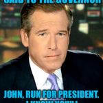 Brian Williams  | SIX YEARS AGO I SAID TO THE GOVERNOR; JOHN, RUN FOR PRESIDENT. I KNOW YOU'LL BEAT TRUMP IN OHIO. | image tagged in brian williams | made w/ Imgflip meme maker