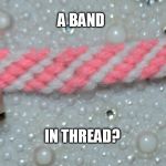 a band in thread | A BAND; IN THREAD? | image tagged in a band in thread | made w/ Imgflip meme maker