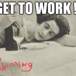 wine69 | GET TO WORK !! | image tagged in wine69 | made w/ Imgflip meme maker