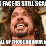 Intense Dave Grohl | THIS FACE IS STILL SCARIER; THAN ALL OF THOSE HORROR MOVIES | image tagged in intense dave grohl | made w/ Imgflip meme maker