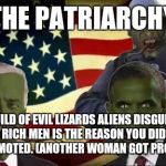 lizard aliens | "THE PATRIARCHY"; A GUILD OF EVIL LIZARDS ALIENS DISGUISED AS RICH MEN IS THE REASON YOU DIDN'T GET PROMOTED. (ANOTHER WOMAN GOT PROMOTED). | image tagged in lizard aliens | made w/ Imgflip meme maker