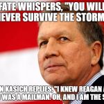 John Kasich: The Storm | FATE WHISPERS, "YOU WILL NEVER SURVIVE THE STORM."; JOHN KASICH REPLIES, "I KNEW REAGAN AND MY DAD WAS A MAILMAN. OH, AND I AM THE STORM." | image tagged in the storm,john kasich i was there | made w/ Imgflip meme maker