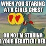 Tom and Jerry the Cat | WHEN YOU STARING AT A GIRLS CHEST; OH NO I'M STARING AT YOUR BEAUTIFUL HEART | image tagged in tom and jerry the cat | made w/ Imgflip meme maker