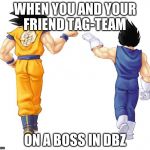 Goku & Vegeta | WHEN YOU AND YOUR FRIEND TAG-TEAM; ON A BOSS IN DBZ | image tagged in goku  vegeta | made w/ Imgflip meme maker