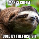SadSloth | MAKES COFFEE; COLD BY THE FIRST SIP | image tagged in sadsloth | made w/ Imgflip meme maker