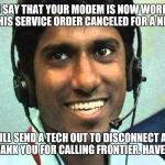 Texas tech support  | SIR,  YOU SAY THAT YOUR MODEM IS NOW WORKING AND YOU NEED THIS SERVICE ORDER CANCELED FOR A NEW MODEM... OK SIR, I WILL SEND A TECH OUT TO DISCONNECT ALL OF YOUR SERVICES, THANK YOU FOR CALLING FRONTIER. HAVE A GOOD DAY.. | image tagged in texas tech support | made w/ Imgflip meme maker