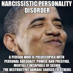 obamasmug | NARCISSISTIC PERSONALITY DISORDER; A PERSON WHO IS PREOCCUPIED WITH PERSONAL ADEQUACY, POWER, AND PRESTIGE, MENTALLY INCAPABLE OF SEEING THE DESTRUCTIVE DAMAGE CAUSED TO OTHERS | image tagged in obamasmug | made w/ Imgflip meme maker