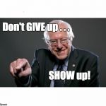Bernie Sanders | Don't GIVE up . . . SHOW up! | image tagged in bernie sanders | made w/ Imgflip meme maker