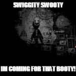 The Puppet from fnaf 2 | SWIGGITY SWOOTY; IM COMING FOR THAT BOOTY! | image tagged in the puppet from fnaf 2 | made w/ Imgflip meme maker