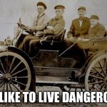 old car | I TOO LIKE TO LIVE DANGEROUSLY | image tagged in old car | made w/ Imgflip meme maker