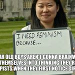 I need feminism because | 9 YEAR OLD BOYS AREN'T GONNA BRAINWASH THEMSELVES INTO THINKING THEY'RE RAPISTS WHEN THEY FIRST NOTICE GIRLS. | image tagged in i need feminism because | made w/ Imgflip meme maker