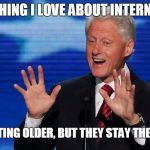 bill clinton | THE THING I LOVE ABOUT INTERNS IS... I KEEP GETTING OLDER, BUT THEY STAY THE SAME AGE | image tagged in bill clinton | made w/ Imgflip meme maker