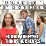 dont stop me from praising the lord | MADAM, DON'T STOP ME FROM PRAISING THE LORD . . FOR ALL THE FYYNE THINGS HE CREATES | image tagged in dont stop me from praising the lord | made w/ Imgflip meme maker