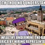 Shakespeare Matthew | DOTH THOU NOT UNDERSTAND; THE WEALTHY UNDERMINE THE BASIS OF AMERICA BY HIRING REPRESENTATIVES? | image tagged in shakespeare matthew | made w/ Imgflip meme maker