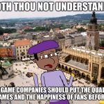 Shakespeare Matthew | DOTH THOU NOT UNDERSTAND? VIDEO GAME COMPANIES SHOULD PUT THE QUALITY OF VIDEO GAMES AND THE HAPPINESS OF FANS BEFORE MONEY. | image tagged in shakespeare matthew | made w/ Imgflip meme maker