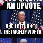 i just returned to imgflip world,HUZZAH! | YOU GIVE ME AN UPVOTE, AND I RETURN TO THE IMGFLIP WORLD; ITS A WIN WIN,RIGHT? | image tagged in let's make a deal trump | made w/ Imgflip meme maker