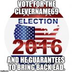 2016 elections | VOTE FOR THE CLEVERNAME69; AND HE GUARANTEES TO BRING BACK EAD. | image tagged in 2016 elections | made w/ Imgflip meme maker