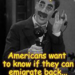 Groucho on the phone | Hello Europe?.. Americans want to know if they can emigrate back... | image tagged in groucho on the phone | made w/ Imgflip meme maker