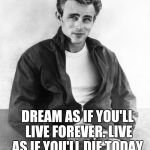 James Dean | DREAM AS IF YOU'LL LIVE FOREVER. LIVE AS IF YOU'LL DIE TODAY. | image tagged in james dean | made w/ Imgflip meme maker