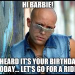 Hi Barbie | HI BARBIE! I HEARD IT'S YOUR BIRTHDAY TODAY... LET'S GO FOR A RIDE! | image tagged in hi barbie | made w/ Imgflip meme maker