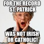 shockedoldwoman | FOR THE RECORD ST. PATRICK; WAS NOT IRISH OR CATHOLIC! | image tagged in shockedoldwoman | made w/ Imgflip meme maker