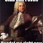 Handel is a composer | Club can't even; Handel me right now | image tagged in handel,trhtimmy | made w/ Imgflip meme maker