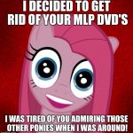 Overly Attached Pinkamena | I DECIDED TO GET RID OF YOUR MLP DVD'S; I WAS TIRED OF YOU ADMIRING THOSE OTHER PONIES WHEN I WAS AROUND! | image tagged in overly attached pinkamena | made w/ Imgflip meme maker