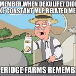 peperidge  | REMEMBER WHEN DEKULIFE7 DIDN'T MAKE CONSTANT MLP RELATED MEMES; PEPERIDGE FARMS REMEMBERS | image tagged in peperidge | made w/ Imgflip meme maker