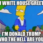 Bart Simpson Strut | NEW WHITE HOUSE GREETING; I'M DONALD TRUMP WHO THE HELL ARE YOU? | made w/ Imgflip meme maker