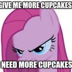 Pinkie needs her cupcakes! | GIVE ME MORE CUPCAKES! I NEED MORE CUPCAKES! | image tagged in pinkie's mad,memes | made w/ Imgflip meme maker