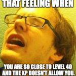 Mew2K | THAT FEELING WHEN; YOU ARE SO CLOSE TO LEVEL 40 AND THE XP DOESN'T ALLOW YOU. | image tagged in mew2k | made w/ Imgflip meme maker