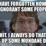 Michael Bolton Office Space | I MUST HAVE FORGOTTEN HOW STUPID AND IGNORANT SOME PEOPLE ARE; SHIT. I ALWAYS DO THAT. I MESS UP SOME MUNDANE DETAIL. | image tagged in michael bolton office space | made w/ Imgflip meme maker