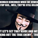 vendetta | REMEMBER REMEMBER WHEN WE VOWED TO STOP ISIS... WELL, THEY'RE STILL KILLING; BUT LET'S SET THAT ASIDE AND WE'RE TAKING OUT THE TRUE ENEMY... TRUMP | image tagged in vendetta | made w/ Imgflip meme maker