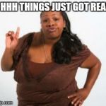 Angry Black Woman | OHHH THINGS JUST GOT REAL | image tagged in angry black woman | made w/ Imgflip meme maker