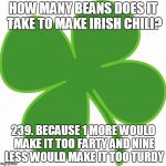 Irish  | HOW MANY BEANS DOES IT TAKE TO MAKE IRISH CHILI? 239. BECAUSE 1 MORE WOULD MAKE IT TOO FARTY AND NINE LESS WOULD MAKE IT TOO TURDY | image tagged in irish | made w/ Imgflip meme maker
