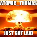 Well, not yet. But when I do, this is probably gonna be the result! XD | ATOMIC_THOMAS; JUST GOT LAID | image tagged in atomic bomb | made w/ Imgflip meme maker