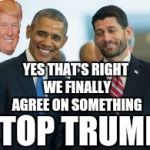 Trump brings together bitter rivals | YES THAT'S RIGHT WE FINALLY AGREE ON SOMETHING; STOP TRUMP | image tagged in paul ryan barack obama,democrats,republicans,corporations,trump 2016 | made w/ Imgflip meme maker