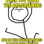 IT WASN'T A DREAM ); | WHEN YOU THINK YOU ARE DREAMING; AND DO THE BALLERINA DANCE IN FRONT YOUR FREINDS | image tagged in face derp,dreams,troll,embarrassing,funny,memes | made w/ Imgflip meme maker