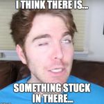 Crazy Shane | I THINK THERE IS... SOMETHING STUCK IN THERE... | image tagged in crazy shane | made w/ Imgflip meme maker