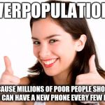 thumbs up woman | "OVERPOPULATION"... BECAUSE MILLIONS OF POOR PEOPLE SHOULD DIE SO I CAN HAVE A NEW PHONE EVERY FEW MONTHS | image tagged in thumbs up woman | made w/ Imgflip meme maker