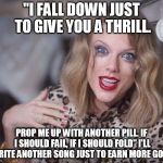they'll tell you I'm insane | "I FALL DOWN JUST TO GIVE YOU A THRILL. PROP ME UP WITH ANOTHER PILL. IF I SHOULD FAIL, IF I SHOULD FOLD" I'LL WRITE ANOTHER SONG JUST TO EARN MORE GOLD. | image tagged in they'll tell you i'm insane | made w/ Imgflip meme maker