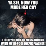 bikini girl from instagram | YA SEE, NOW YOU MADE HER CRY; I TOLD YOU NOT TO MESS AROUND WITH MY IN-POOL DIKPIK FLASHER! | image tagged in bikini girl from instagram | made w/ Imgflip meme maker