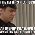 Cop Ridiculing Letter | THIS LETTER'S HILARIOUS! DEAR IMGFLIP, PLEASE GIVE US OUR DOWNVOTES BACK. SINCERELY, DEWY | image tagged in cop ridiculing letter | made w/ Imgflip meme maker