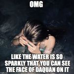 bikini girl from instagram | OMG; LIKE THE WATER IS SO SPARKLY THAT YOU CAN SEE THE FACE OF DAQUAN ON IT | image tagged in bikini girl from instagram | made w/ Imgflip meme maker